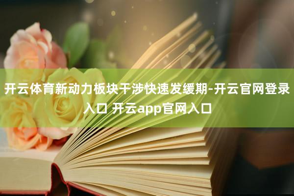 开云体育新动力板块干涉快速发缓期-开云官网登录入口 开云app官网入口