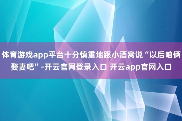 体育游戏app平台十分慎重地跟小酒窝说“以后咱俩娶妻吧”-开云官网登录入口 开云app官网入口