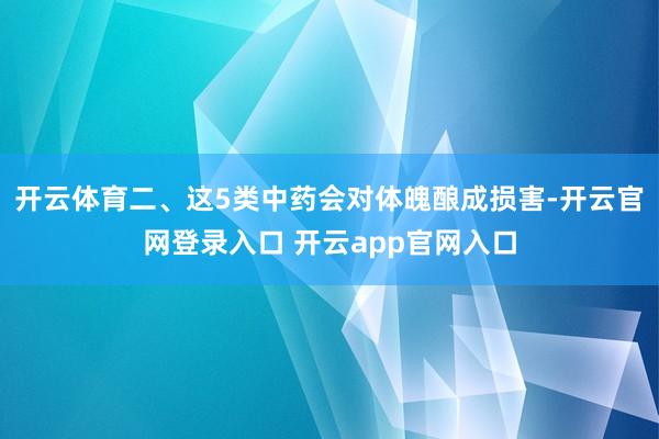 开云体育二、这5类中药会对体魄酿成损害-开云官网登录入口 开云app官网入口