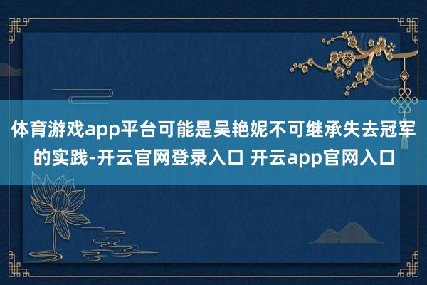 体育游戏app平台可能是吴艳妮不可继承失去冠军的实践-开云官网登录入口 开云app官网入口