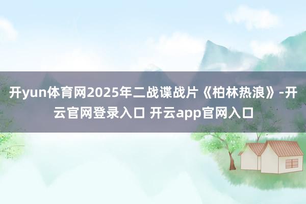 开yun体育网2025年二战谍战片《柏林热浪》-开云官网登录入口 开云app官网入口