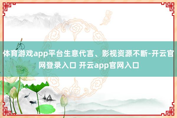体育游戏app平台生意代言、影视资源不断-开云官网登录入口 开云app官网入口