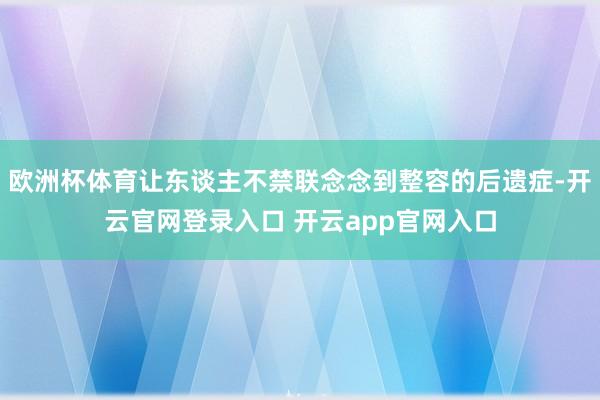 欧洲杯体育让东谈主不禁联念念到整容的后遗症-开云官网登录入口 开云app官网入口