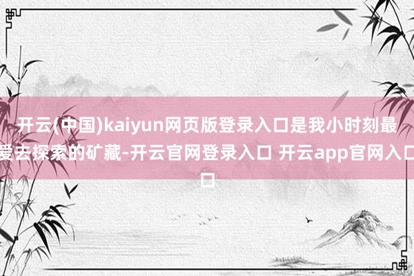 开云(中国)kaiyun网页版登录入口是我小时刻最爱去探索的矿藏-开云官网登录入口 开云app官网入口