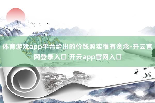 体育游戏app平台给出的价钱照实很有贪念-开云官网登录入口 开云app官网入口