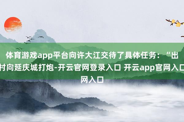 体育游戏app平台向许大江交待了具体任务：“出村向延庆城打炮-开云官网登录入口 开云app官网入口