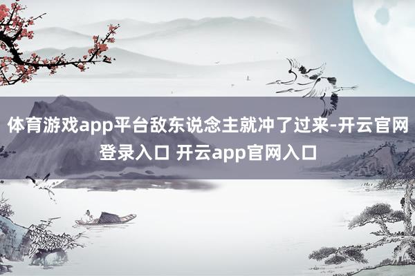 体育游戏app平台敌东说念主就冲了过来-开云官网登录入口 开云app官网入口