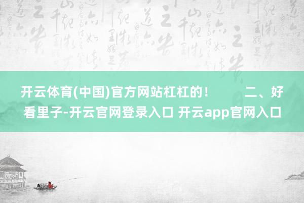 开云体育(中国)官方网站杠杠的！        二、好看里子-开云官网登录入口 开云app官网入口