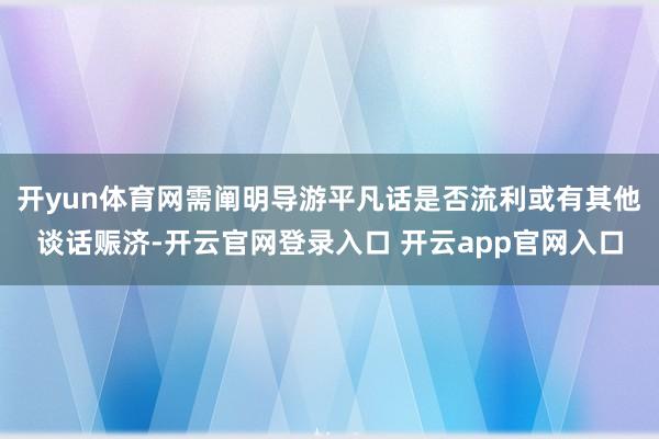 开yun体育网需阐明导游平凡话是否流利或有其他谈话赈济-开云官网登录入口 开云app官网入口