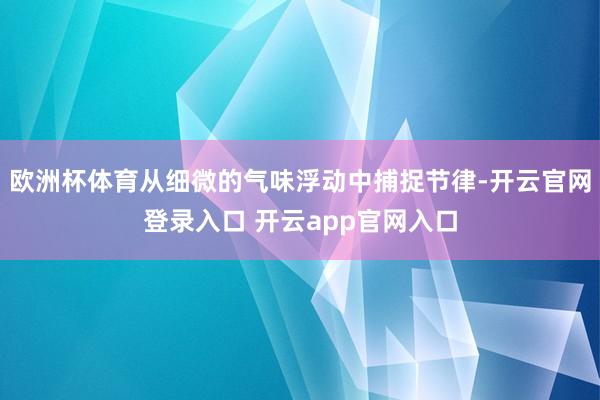欧洲杯体育从细微的气味浮动中捕捉节律-开云官网登录入口 开云app官网入口