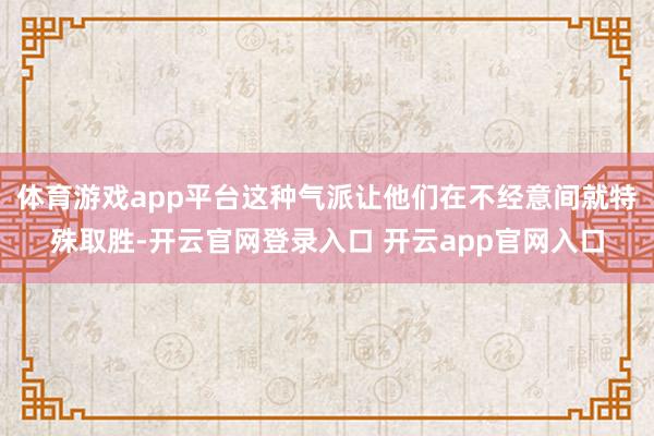 体育游戏app平台这种气派让他们在不经意间就特殊取胜-开云官网登录入口 开云app官网入口