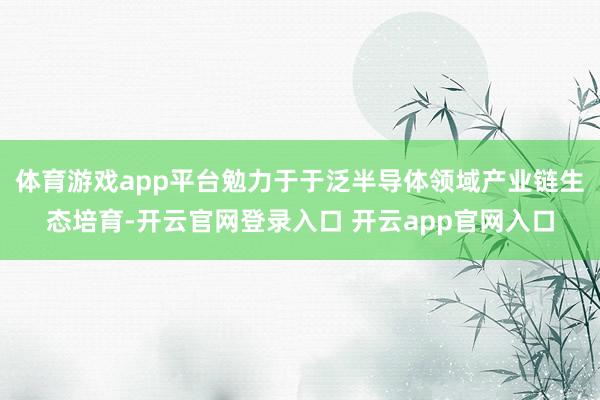 体育游戏app平台勉力于于泛半导体领域产业链生态培育-开云官网登录入口 开云app官网入口