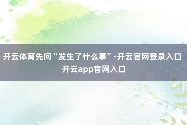 开云体育先问“发生了什么事”-开云官网登录入口 开云app官网入口