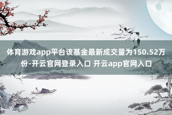 体育游戏app平台该基金最新成交量为150.52万份-开云官网登录入口 开云app官网入口