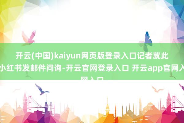 开云(中国)kaiyun网页版登录入口　　记者就此向小红书发邮件问询-开云官网登录入口 开云app官网入口