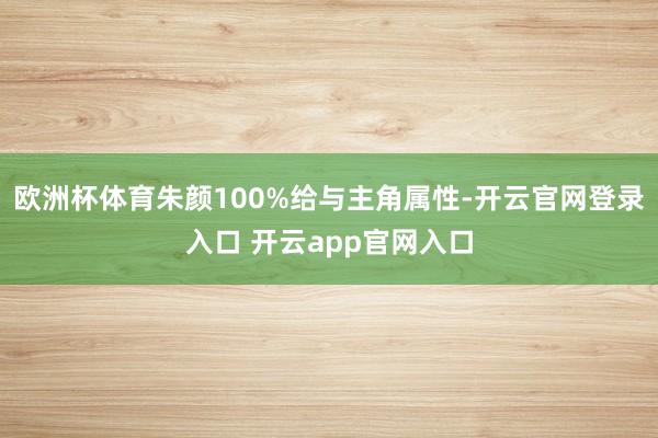 欧洲杯体育朱颜100%给与主角属性-开云官网登录入口 开云app官网入口