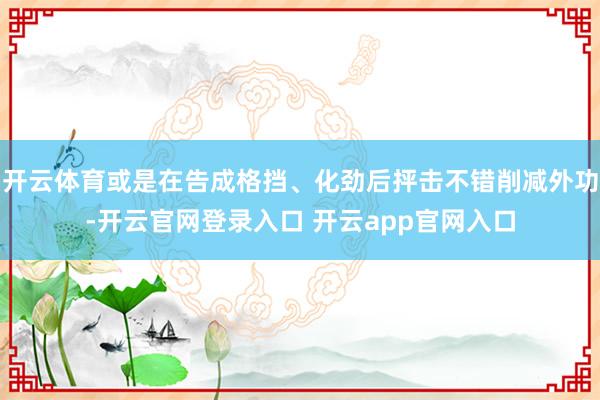 开云体育或是在告成格挡、化劲后抨击不错削减外功-开云官网登录入口 开云app官网入口