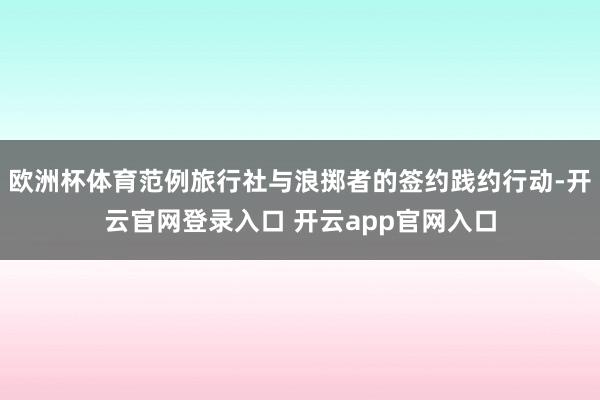 欧洲杯体育范例旅行社与浪掷者的签约践约行动-开云官网登录入口 开云app官网入口