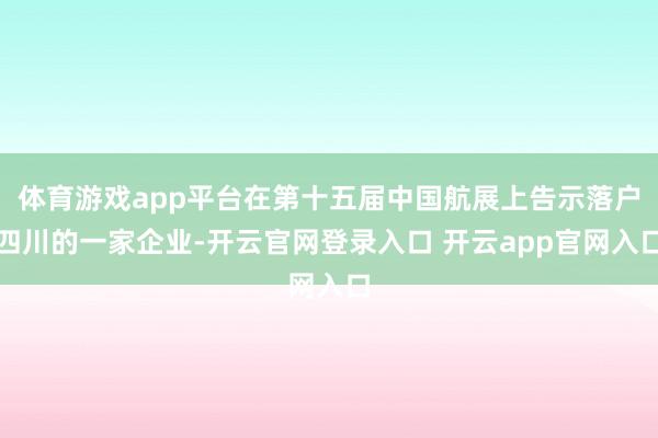 体育游戏app平台在第十五届中国航展上告示落户四川的一家企业-开云官网登录入口 开云app官网入口