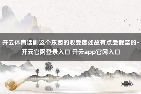 开云体育话剧这个东西的收受度如故有点受截至的-开云官网登录入口 开云app官网入口
