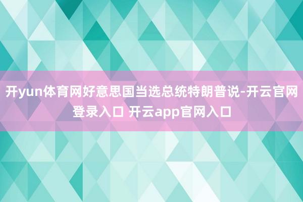 开yun体育网好意思国当选总统特朗普说-开云官网登录入口 开云app官网入口