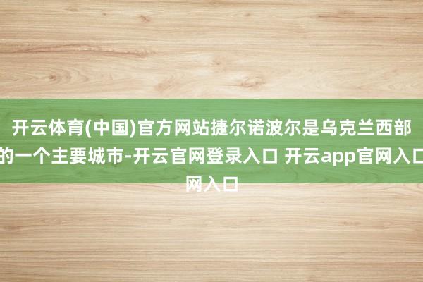 开云体育(中国)官方网站捷尔诺波尔是乌克兰西部的一个主要城市-开云官网登录入口 开云app官网入口