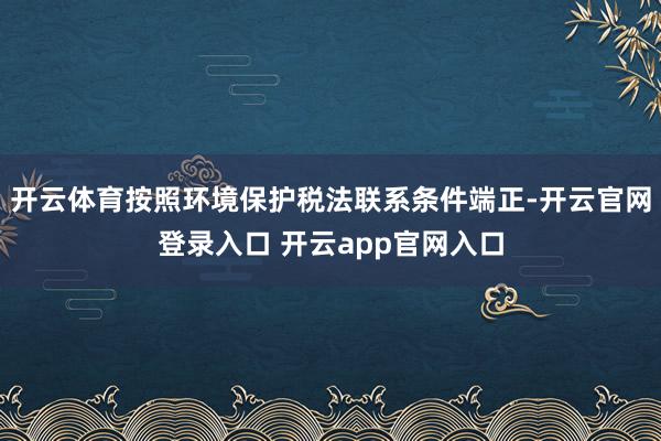 开云体育按照环境保护税法联系条件端正-开云官网登录入口 开云app官网入口