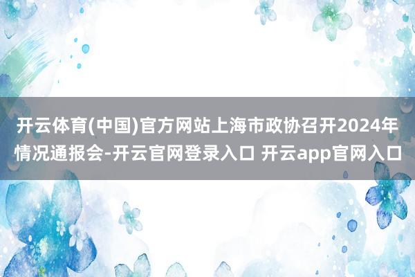 开云体育(中国)官方网站上海市政协召开2024年情况通报会-开云官网登录入口 开云app官网入口