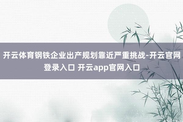 开云体育钢铁企业出产规划靠近严重挑战-开云官网登录入口 开云app官网入口