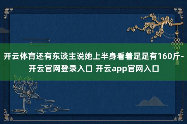 开云体育还有东谈主说她上半身看着足足有160斤-开云官网登录入口 开云app官网入口