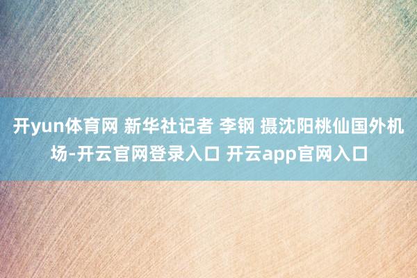 开yun体育网 新华社记者 李钢 摄沈阳桃仙国外机场-开云官网登录入口 开云app官网入口