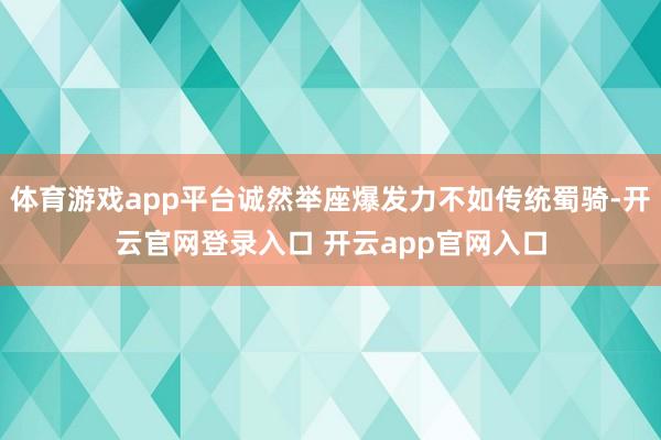 体育游戏app平台诚然举座爆发力不如传统蜀骑-开云官网登录入口 开云app官网入口