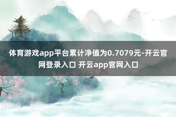 体育游戏app平台累计净值为0.7079元-开云官网登录入口 开云app官网入口