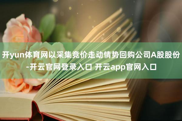 开yun体育网以采集竞价走动情势回购公司A股股份-开云官网登录入口 开云app官网入口