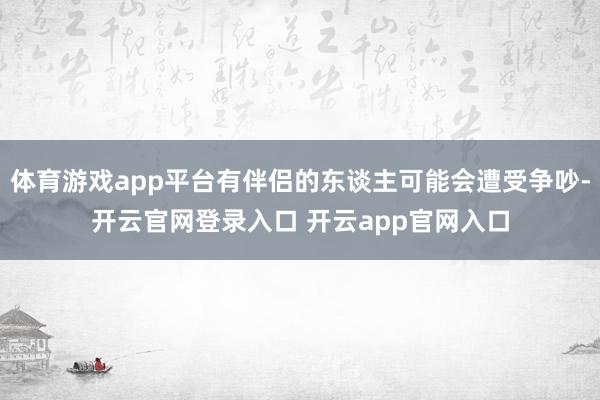 体育游戏app平台有伴侣的东谈主可能会遭受争吵-开云官网登录入口 开云app官网入口