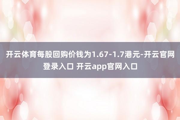 开云体育每股回购价钱为1.67-1.7港元-开云官网登录入口 开云app官网入口