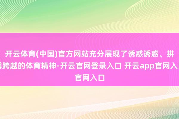 开云体育(中国)官方网站充分展现了诱惑诱惑、拼搏跨越的体育精神-开云官网登录入口 开云app官网入口