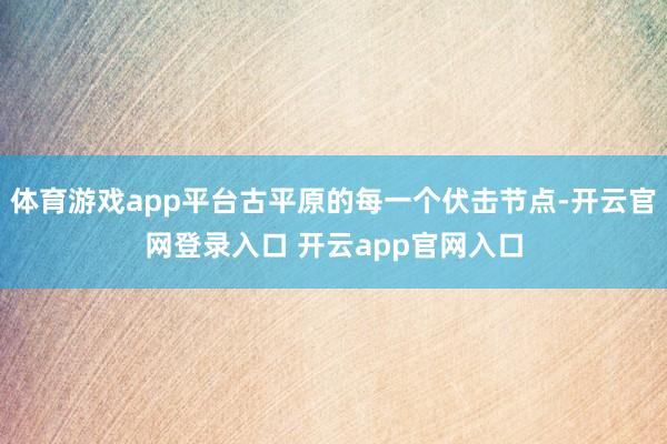 体育游戏app平台古平原的每一个伏击节点-开云官网登录入口 开云app官网入口