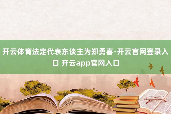 开云体育法定代表东谈主为郑勇喜-开云官网登录入口 开云app官网入口