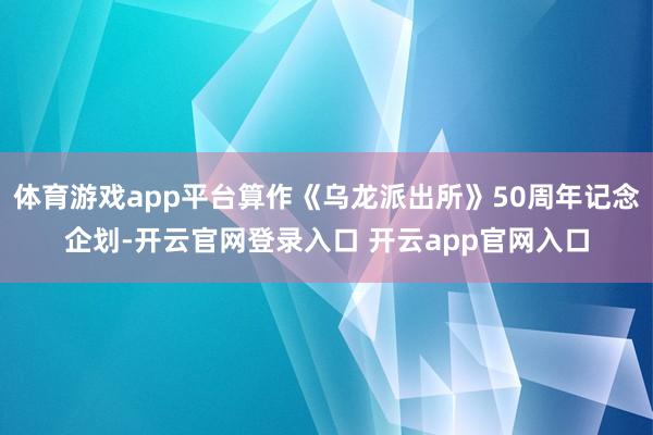 体育游戏app平台算作《乌龙派出所》50周年记念企划-开云官网登录入口 开云app官网入口