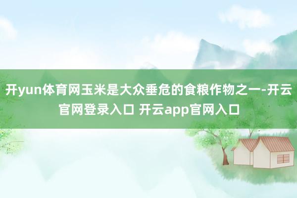 开yun体育网玉米是大众垂危的食粮作物之一-开云官网登录入口 开云app官网入口