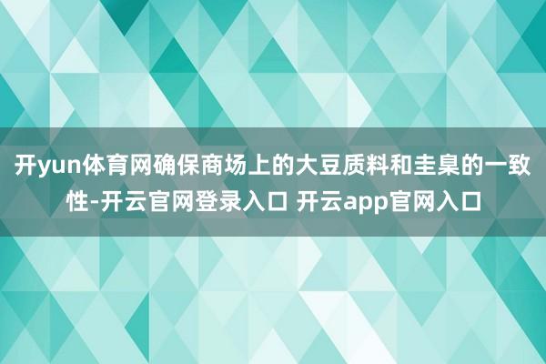 开yun体育网确保商场上的大豆质料和圭臬的一致性-开云官网登录入口 开云app官网入口