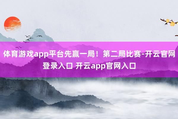 体育游戏app平台先赢一局！第二局比赛-开云官网登录入口 开云app官网入口