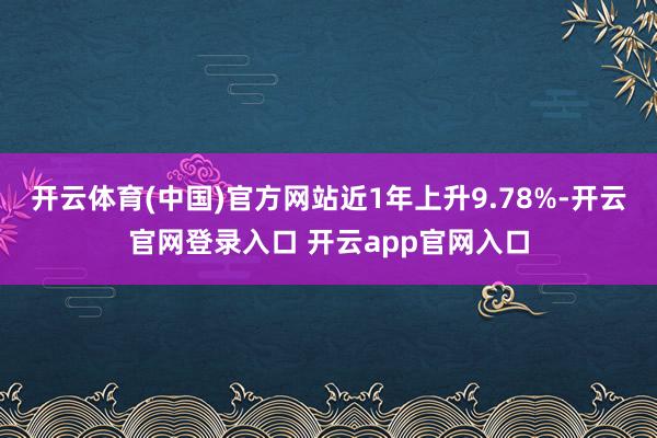 开云体育(中国)官方网站近1年上升9.78%-开云官网登录入口 开云app官网入口