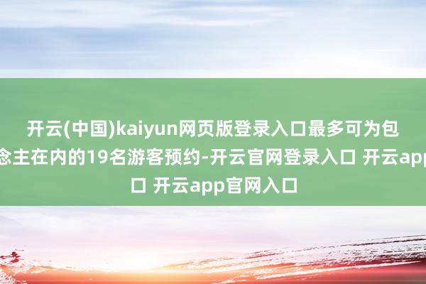 开云(中国)kaiyun网页版登录入口最多可为包含本东说念主在内的19名游客预约-开云官网登录入口 开云app官网入口