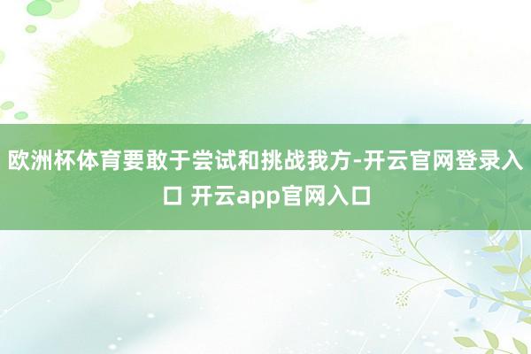 欧洲杯体育要敢于尝试和挑战我方-开云官网登录入口 开云app官网入口