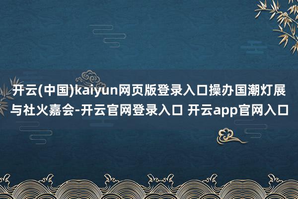 开云(中国)kaiyun网页版登录入口操办国潮灯展与社火嘉会-开云官网登录入口 开云app官网入口