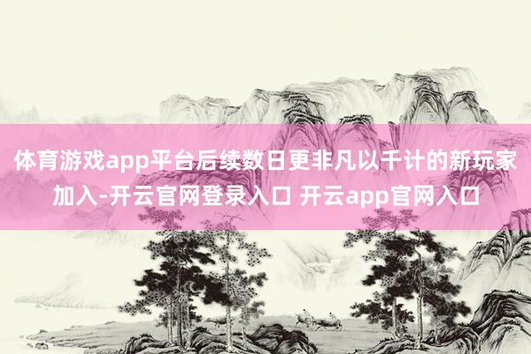 体育游戏app平台后续数日更非凡以千计的新玩家加入-开云官网登录入口 开云app官网入口