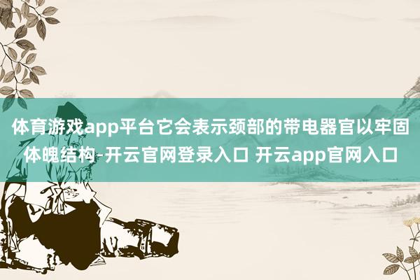 体育游戏app平台它会表示颈部的带电器官以牢固体魄结构-开云官网登录入口 开云app官网入口