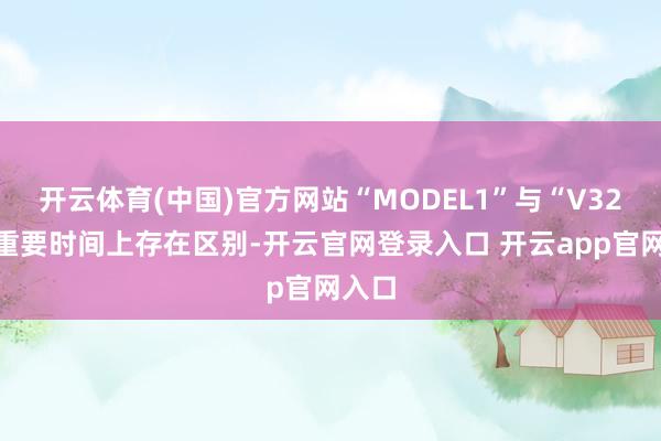开云体育(中国)官方网站“MODEL1”与“V32”在重要时间上存在区别-开云官网登录入口 开云app官网入口